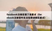 facebook注册出错了请重试（facebook注册暂时无法处理请稍后重试）