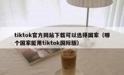 tiktok官方网站下载可以选择国家（哪个国家能用tiktok国际版）