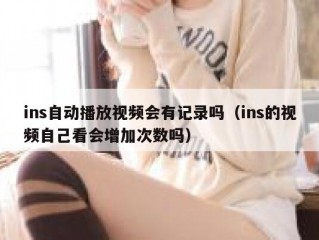 ins自动播放视频会有记录吗（ins的视频自己看会增加次数吗）