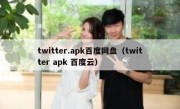 twitter.apk百度网盘（twitter apk 百度云）