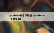 youtube安卓下载器（youtube 下载安卓）