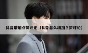 抖音增加点赞评论（抖音怎么增加点赞评论）
