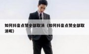 如何抖音点赞全部取消（如何抖音点赞全部取消呢）