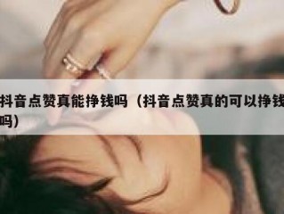 抖音点赞真能挣钱吗（抖音点赞真的可以挣钱吗）