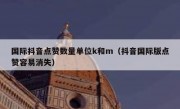 国际抖音点赞数量单位k和m（抖音国际版点赞容易消失）