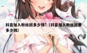 抖音加入粉丝团多少钱?（抖音加入粉丝团要多少钱）