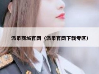 派币商城官网（派币官网下载专区）