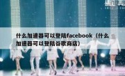 什么加速器可以登陆facebook（什么加速器可以登陆谷歌商店）