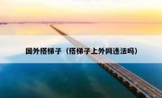 国外搭梯子（搭梯子上外网违法吗）