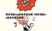 樱花漫画vip登录页面在哪（樱花漫画vip登录页面在哪里）