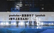 youtube一直登录不了（youtube登不上去怎么办）