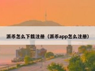 派币怎么下载注册（派币app怎么注册）