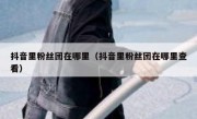 抖音里粉丝团在哪里（抖音里粉丝团在哪里查看）