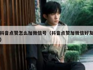 抖音点赞怎么加微信号（抖音点赞加微信好友）