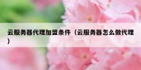 云服务器代理加盟条件（云服务器怎么做代理）