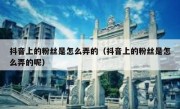 抖音上的粉丝是怎么弄的（抖音上的粉丝是怎么弄的呢）