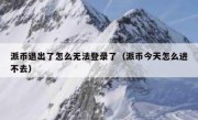 派币退出了怎么无法登录了（派币今天怎么进不去）