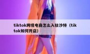tiktok跨境电商怎么入驻沙特（tiktok如何开店）