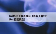 twitter下载百度云（怎么下载twitter百度网盘）