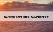 怎么使微信公众号增粉快（公众号如何增粉）