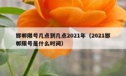 邯郸限号几点到几点2021年（2021邯郸限号是什么时间）