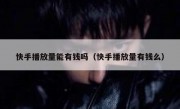 快手播放量能有钱吗（快手播放量有钱么）