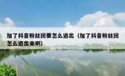 加了抖音粉丝团要怎么退出（加了抖音粉丝团怎么退出来啊）