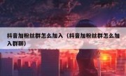 抖音加粉丝群怎么加入（抖音加粉丝群怎么加入群聊）