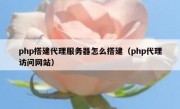 php搭建代理服务器怎么搭建（php代理访问网站）