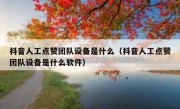 抖音人工点赞团队设备是什么（抖音人工点赞团队设备是什么软件）