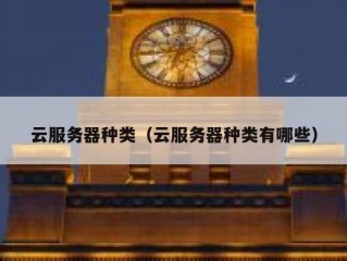 云服务器种类（云服务器种类有哪些）