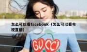 怎么可以看facebook（怎么可以看电视直播）