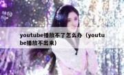 youtube播放不了怎么办（youtube播放不出来）