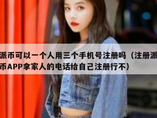 派币可以一个人用三个手机号注册吗（注册派币APP拿家人的电话给自己注册行不）