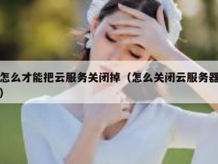 怎么才能把云服务关闭掉（怎么关闭云服务器）