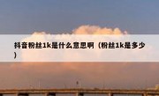 抖音粉丝1k是什么意思啊（粉丝1k是多少）