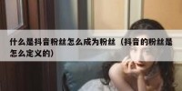 什么是抖音粉丝怎么成为粉丝（抖音的粉丝是怎么定义的）