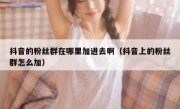 抖音的粉丝群在哪里加进去啊（抖音上的粉丝群怎么加）