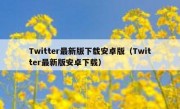 Twitter最新版下载安卓版（Twitter最新版安卓下载）