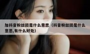 加抖音粉丝团是什么意思（抖音粉丝团是什么意思,有什么好处）