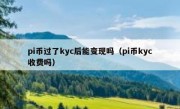 pi币过了kyc后能变现吗（pi币kyc收费吗）