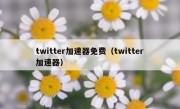 twitter加速器免费（twitter加速器）