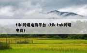 tiki跨境电商平台（tik tok跨境电商）