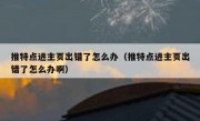 推特点进主页出错了怎么办（推特点进主页出错了怎么办啊）