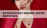 快手写评论怎么关闭了还显示出来（快手咋样关闭评论咋显示）