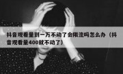 抖音观看量到一万不动了会限流吗怎么办（抖音观看量400就不动了）