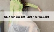 怎么才能抖音点赞多（怎样才能抖音点赞多）