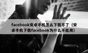 facebook安卓手机怎么下载不了（安卓手机下载facebook为什么不能用）