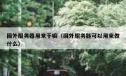国外服务器用来干嘛（国外服务器可以用来做什么）