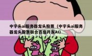 中字头ai服务器龙头股票（中字头ai服务器龙头股票联合百度开发AI）